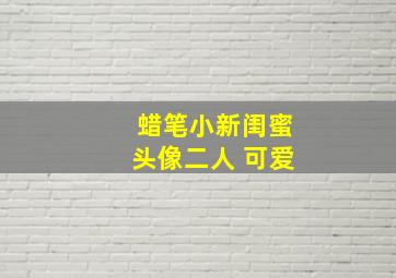 蜡笔小新闺蜜头像二人 可爱